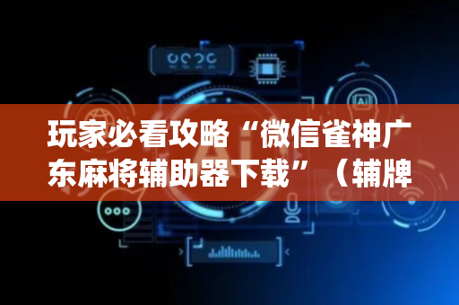 玩家必看攻略“微信雀神广东麻将辅助器下载”（辅牌器插件购买)