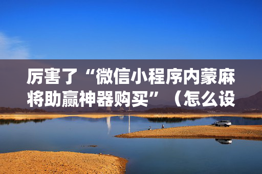 厉害了“微信小程序内蒙麻将助赢神器购买”（怎么设置能有好牌)