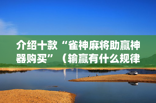 介绍十款“雀神麻将助赢神器购买”（输赢有什么规律)