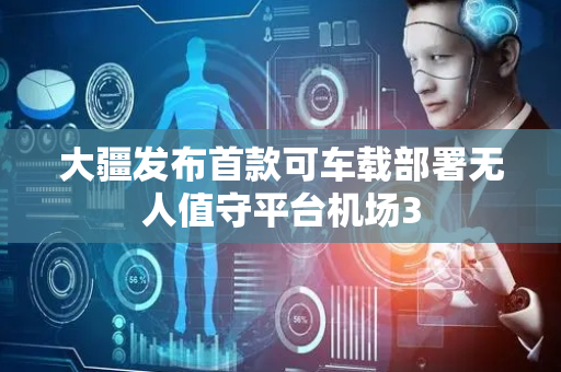 大疆发布首款可车载部署无人值守平台机场3
