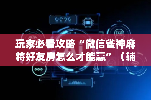 玩家必看攻略“微信雀神麻将好友房怎么才能赢”（辅牌器插件购买)