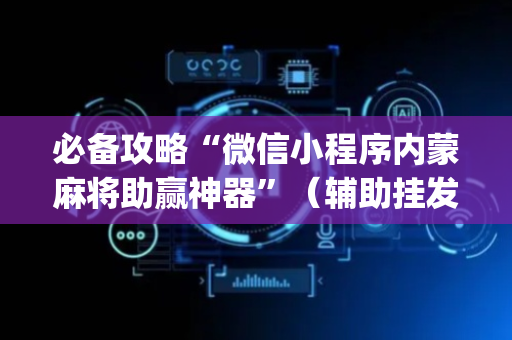 必备攻略“微信小程序内蒙麻将助赢神器”（辅助挂发牌规律)