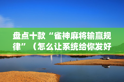 盘点十款“雀神麻将输赢规律”（怎么让系统给你发好牌)