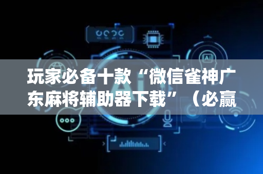 玩家必备十款“微信雀神广东麻将辅助器下载”（必赢神器)