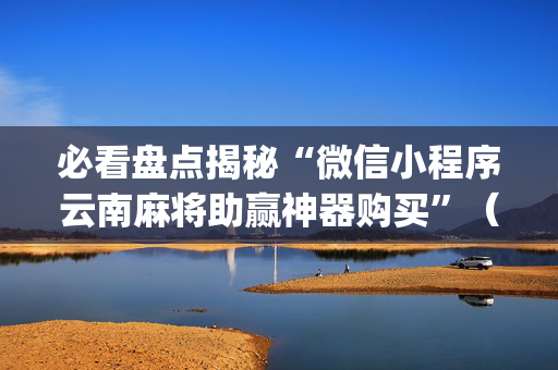 必看盘点揭秘“微信小程序云南麻将助赢神器购买”（骗局大揭秘)