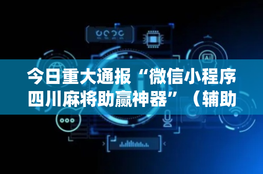 今日重大通报“微信小程序四川麻将助赢神器”（辅助神器免费)