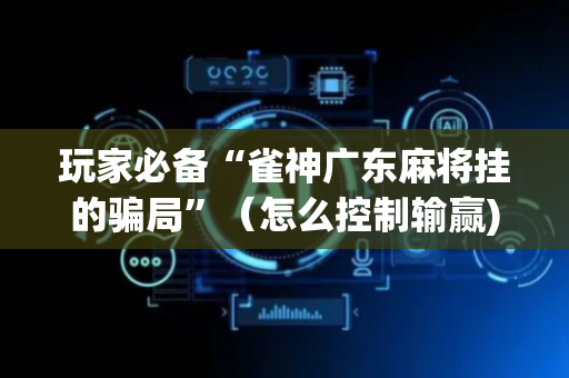 玩家必备“雀神广东麻将挂的骗局”（怎么控制输赢)