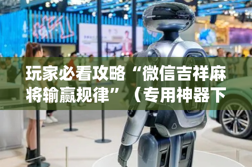 玩家必看攻略“微信吉祥麻将输赢规律”（专用神器下载)