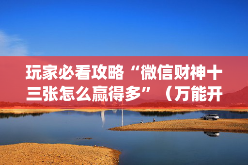 玩家必看攻略“微信财神十三张怎么赢得多”（万能开挂神器)