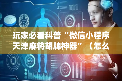 玩家必看科普“微信小程序天津麻将胡牌神器”（怎么让系统给自己好牌)