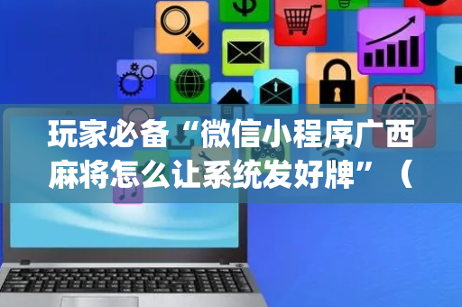 玩家必备“微信小程序广西麻将怎么让系统发好牌”（怎么设置能有好牌)