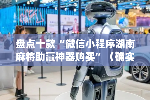 盘点十款“微信小程序湖南麻将助赢神器购买”（确实有插件吗)