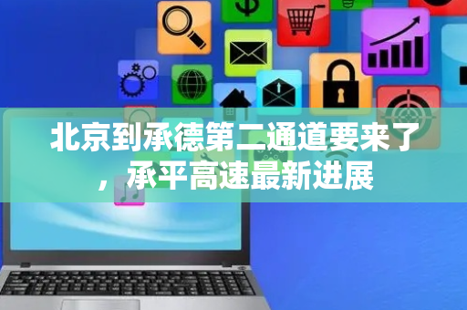 北京到承德第二通道要来了，承平高速最新进展
