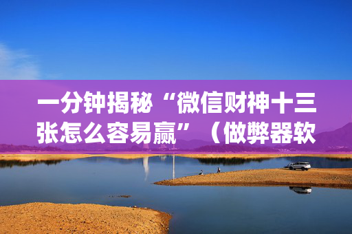 一分钟揭秘“微信财神十三张怎么容易赢”（做弊器软件下载)