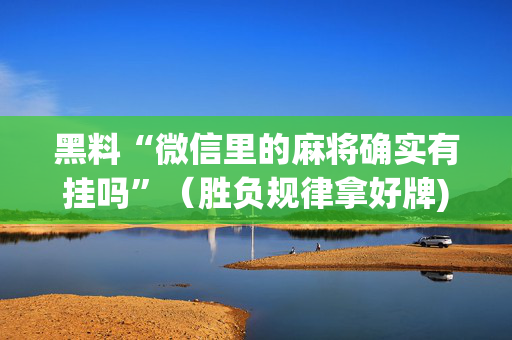 黑料“微信里的麻将确实有挂吗”（胜负规律拿好牌)