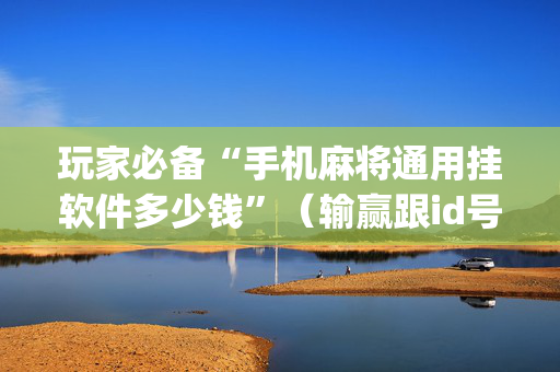 玩家必备“手机麻将通用挂软件多少钱”（输赢跟id号有关系吗)