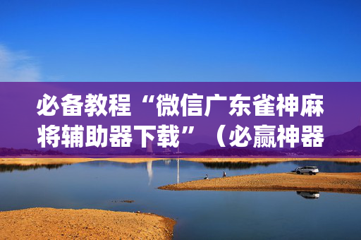 必备教程“微信广东雀神麻将辅助器下载”（必赢神器)