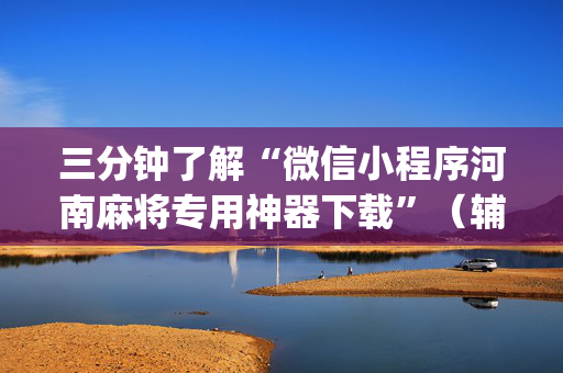 三分钟了解“微信小程序河南麻将专用神器下载”（辅助器下载)