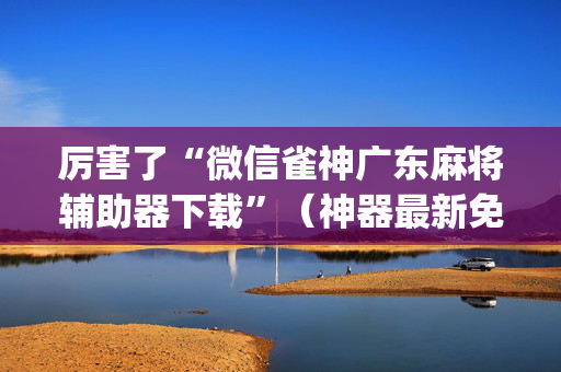 厉害了“微信雀神广东麻将辅助器下载”（神器最新免费)