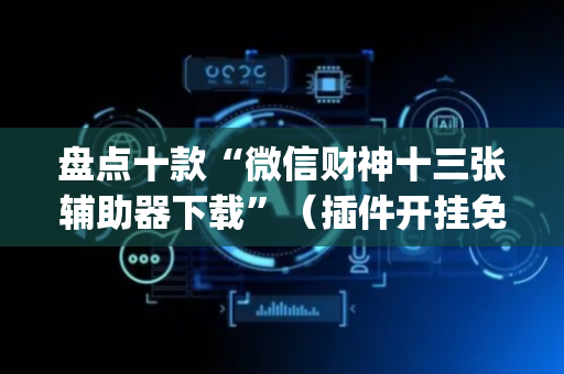 盘点十款“微信财神十三张辅助器下载”（插件开挂免费AI)