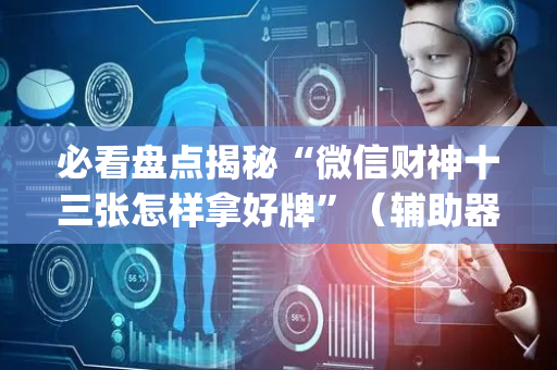 必看盘点揭秘“微信财神十三张怎样拿好牌”（辅助器插件)
