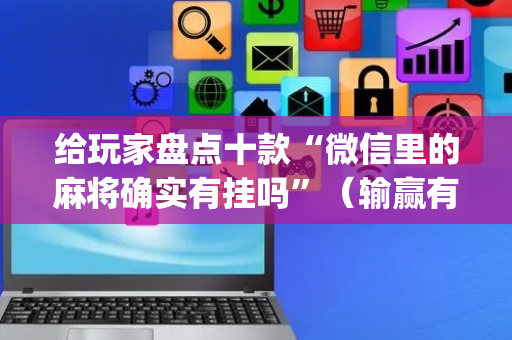 给玩家盘点十款“微信里的麻将确实有挂吗”（输赢有什么规律)