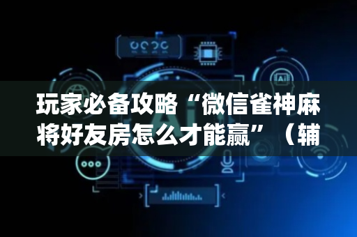 玩家必备攻略“微信雀神麻将好友房怎么才能赢”（辅助器下载)