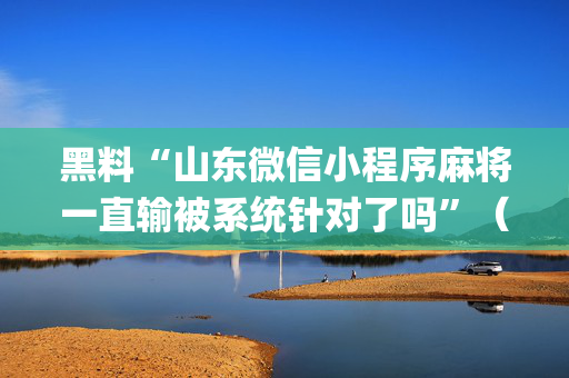 黑料“山东微信小程序麻将一直输被系统针对了吗”（必赢神器)
