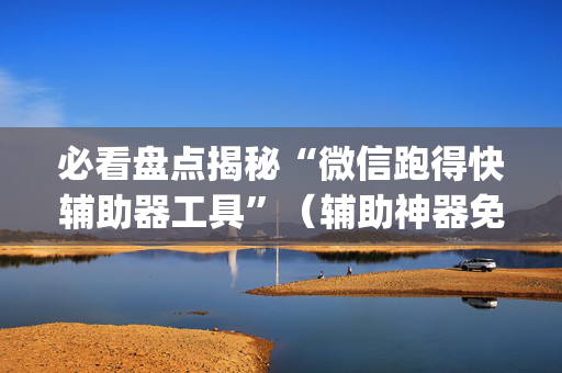 必看盘点揭秘“微信跑得快辅助器工具”（辅助神器免费)