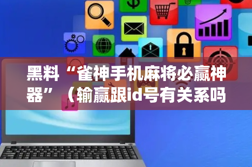 黑料“雀神手机麻将必赢神器”（输赢跟id号有关系吗)