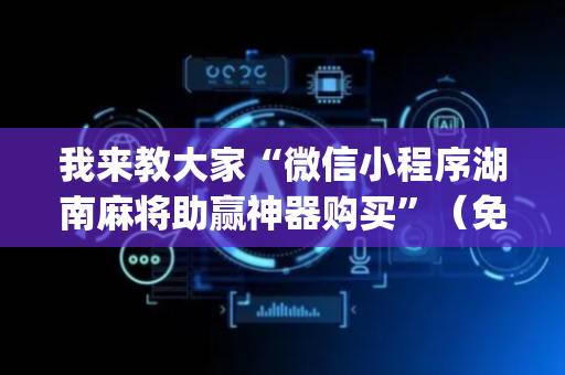 我来教大家“微信小程序湖南麻将助赢神器购买”（免费专用神器)