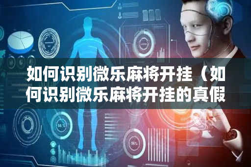 如何识别微乐麻将开挂（如何识别微乐麻将开挂的真假）