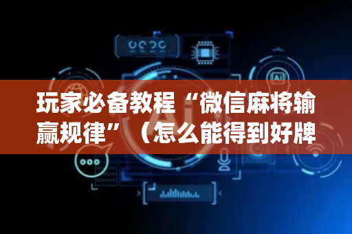 玩家必备教程“微信麻将输赢规律”（怎么能得到好牌)