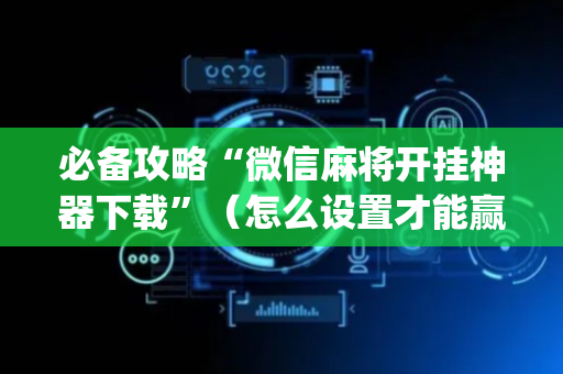 必备攻略“微信麻将开挂神器下载”（怎么设置才能赢)