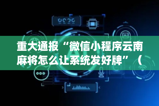 重大通报“微信小程序云南麻将怎么让系统发好牌”（辅助器插件)