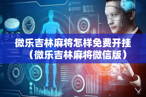微乐吉林麻将怎样免费开挂（微乐吉林麻将微信版）
