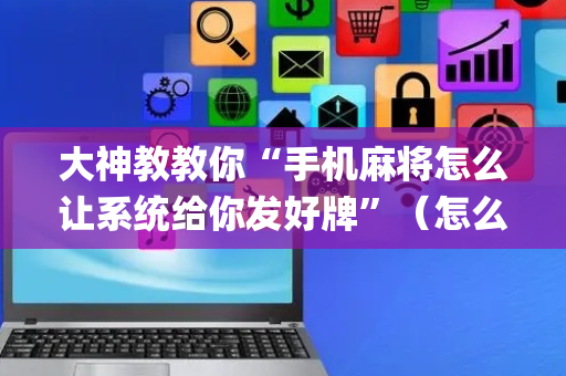 大神教教你“手机麻将怎么让系统给你发好牌”（怎么提高胜率)