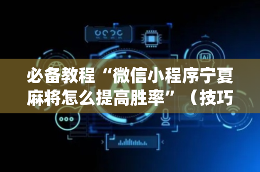 必备教程“微信小程序宁夏麻将怎么提高胜率”（技巧和打好牌方法)