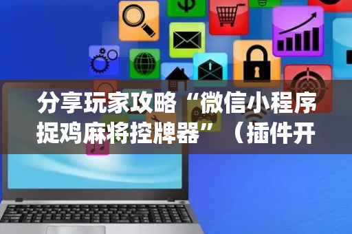 分享玩家攻略“微信小程序捉鸡麻将控牌器”（插件开挂免费AI)