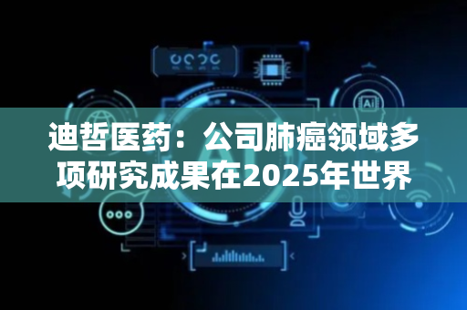 迪哲医药：公司肺癌领域多项研究成果在2025年世界肺癌大会（WCLC）上公布