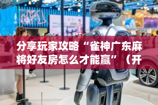 分享玩家攻略“雀神广东麻将好友房怎么才能赢”（开挂辅助插件)