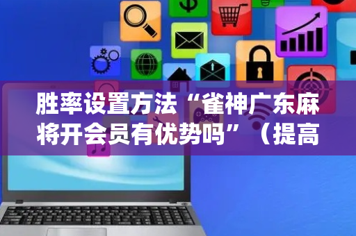 胜率设置方法“雀神广东麻将开会员有优势吗”（提高胜率软件)