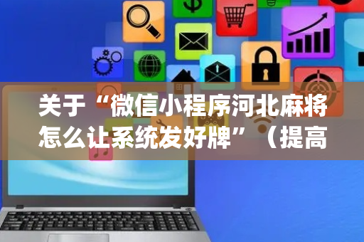 关于“微信小程序河北麻将怎么让系统发好牌”（提高胜率软件)