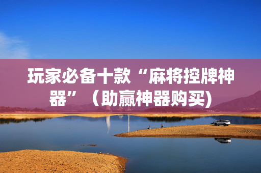 玩家必备十款“麻将控牌神器”（助赢神器购买)