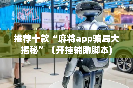推荐十款“麻将app骗局大揭秘”（开挂辅助脚本)