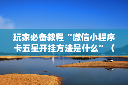 玩家必备教程“微信小程序卡五星开挂方法是什么”（必赢神器)