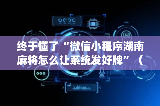 终于懂了“微信小程序湖南麻将怎么让系统发好牌”（怎么让系统给自己好牌)