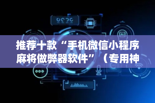 推荐十款“手机微信小程序麻将做弊器软件”（专用神器下载)