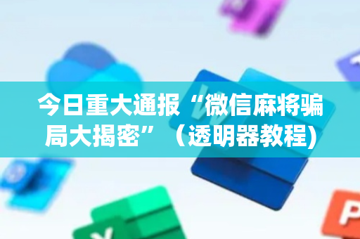 今日重大通报“微信麻将骗局大揭密”（透明器教程)