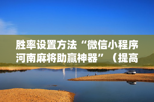 胜率设置方法“微信小程序河南麻将助赢神器”（提高胜率技巧)